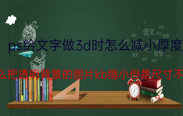 ps给文字做3d时怎么减小厚度 怎么把透明背景的图片kb缩小但是尺寸不变？